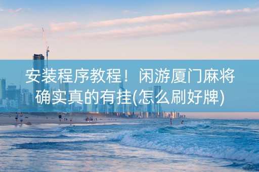 安装程序教程！闲游厦门麻将确实真的有挂(怎么刷好牌)