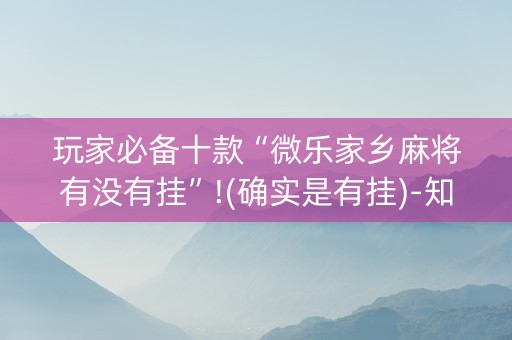 玩家必备十款“微乐家乡麻将有没有挂”!(确实是有挂)-知乎