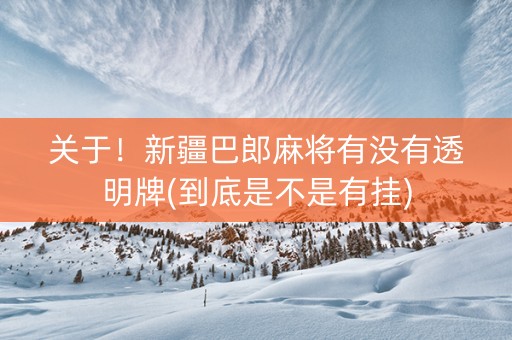 关于！新疆巴郎麻将有没有透明牌(到底是不是有挂)