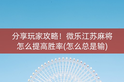 分享玩家攻略！微乐江苏麻将怎么提高胜率(怎么总是输)