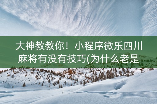 大神教教你！小程序微乐四川麻将有没有技巧(为什么老是输呢)