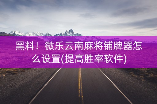 黑料！微乐云南麻将铺牌器怎么设置(提高胜率软件)
