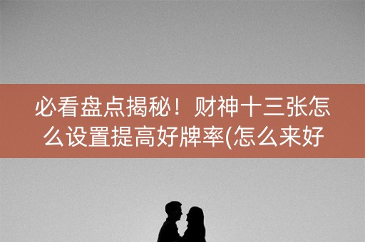 必看盘点揭秘！财神十三张怎么设置提高好牌率(怎么来好牌)