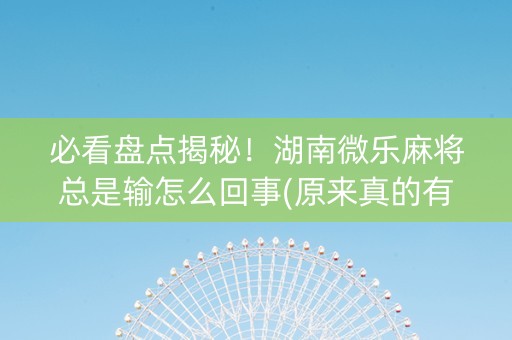 必看盘点揭秘！湖南微乐麻将总是输怎么回事(原来真的有挂)