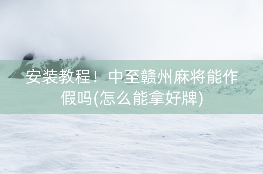 安装教程！中至赣州麻将能作假吗(怎么能拿好牌)