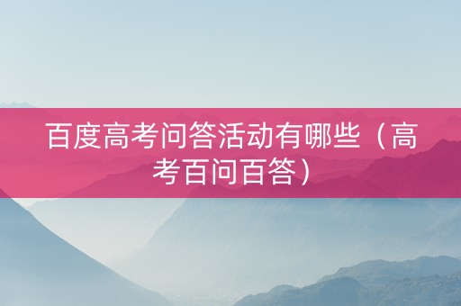 百度高考问答活动有哪些（高考百问百答）