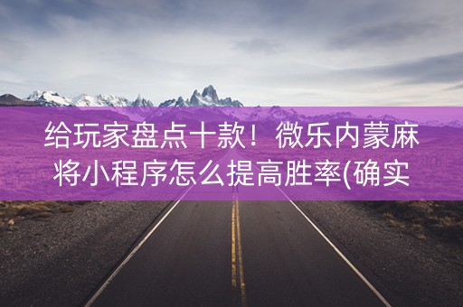 给玩家盘点十款！微乐内蒙麻将小程序怎么提高胜率(确实是有挂的)