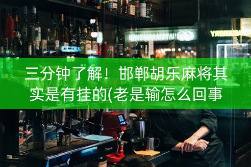三分钟了解！邯郸胡乐麻将其实是有挂的(老是输怎么回事)