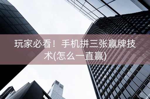 玩家必看！手机拼三张赢牌技术(怎么一直赢)