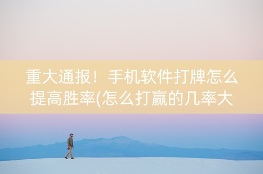 重大通报！手机软件打牌怎么提高胜率(怎么打赢的几率大)