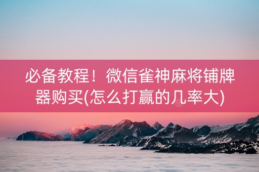 必备教程！微信雀神麻将铺牌器购买(怎么打赢的几率大)