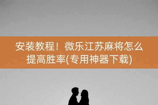 安装教程！微乐江苏麻将怎么提高胜率(专用神器下载)