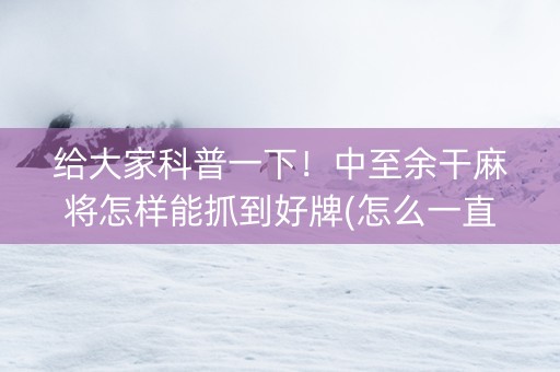 给大家科普一下！中至余干麻将怎样能抓到好牌(怎么一直输)