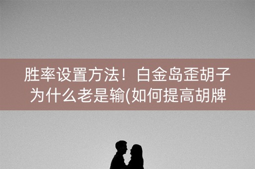 胜率设置方法！白金岛歪胡子为什么老是输(如何提高胡牌率)