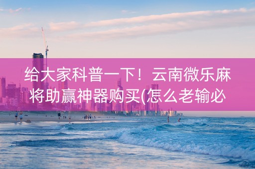 给大家科普一下！云南微乐麻将助赢神器购买(怎么老输必备神器)