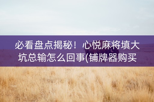 必看盘点揭秘！心悦麻将填大坑总输怎么回事(铺牌器购买)