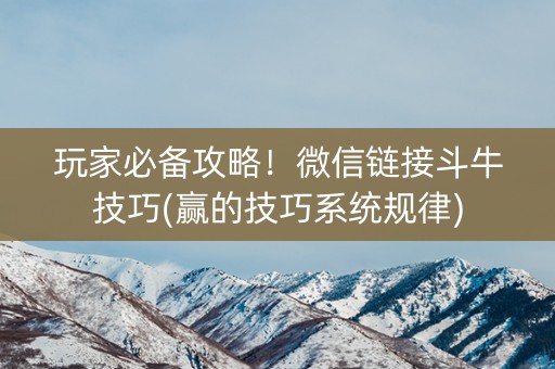 玩家必备攻略！微信链接斗牛技巧(赢的技巧系统规律)