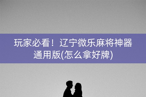 玩家必看！辽宁微乐麻将神器通用版(怎么拿好牌)