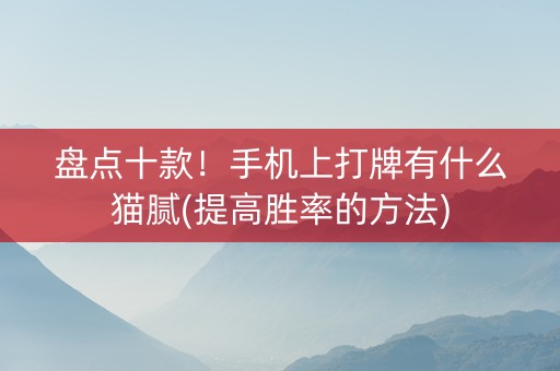 盘点十款！手机上打牌有什么猫腻(提高胜率的方法)