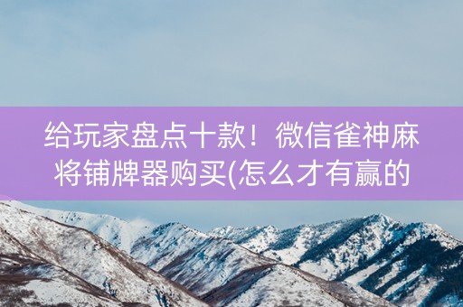 给玩家盘点十款！微信雀神麻将铺牌器购买(怎么才有赢的几率)