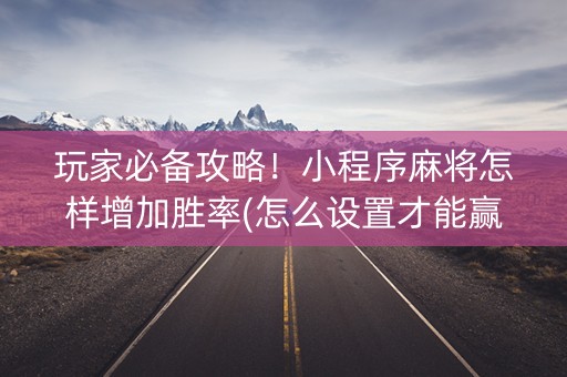 玩家必备攻略！小程序麻将怎样增加胜率(怎么设置才能赢)