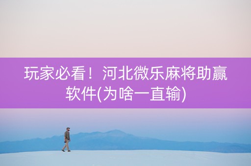 玩家必看！河北微乐麻将助赢软件(为啥一直输)