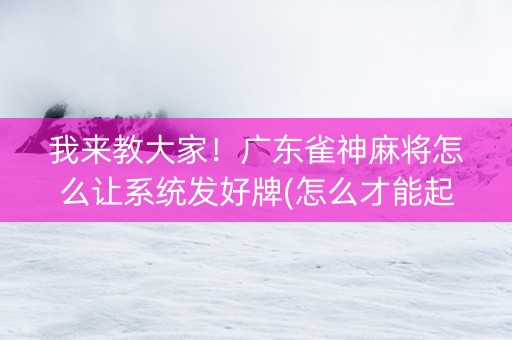 我来教大家！广东雀神麻将怎么让系统发好牌(怎么才能起到好牌)
