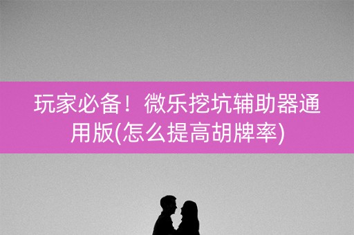 玩家必备！微乐挖坑辅助器通用版(怎么提高胡牌率)
