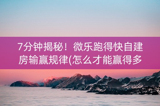 7分钟揭秘！微乐跑得快自建房输赢规律(怎么才能赢得多)
