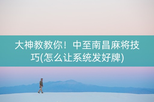 大神教教你！中至南昌麻将技巧(怎么让系统发好牌)