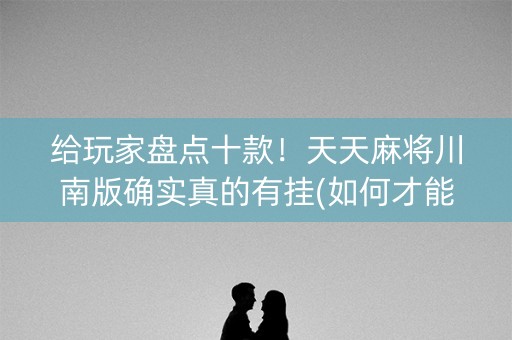 给玩家盘点十款！天天麻将川南版确实真的有挂(如何才能打赢)