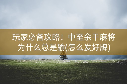 玩家必备攻略！中至余干麻将为什么总是输(怎么发好牌)
