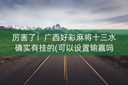 厉害了！广西好彩麻将十三水确实有挂的(可以设置输赢吗)