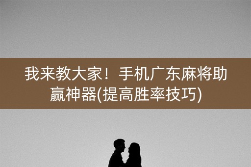 我来教大家！手机广东麻将助赢神器(提高胜率技巧)