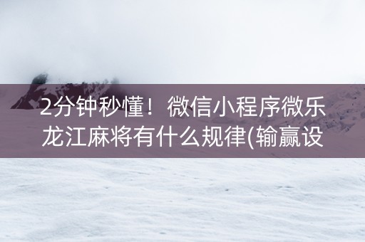 2分钟秒懂！微信小程序微乐龙江麻将有什么规律(输赢设置胡牌规律)
