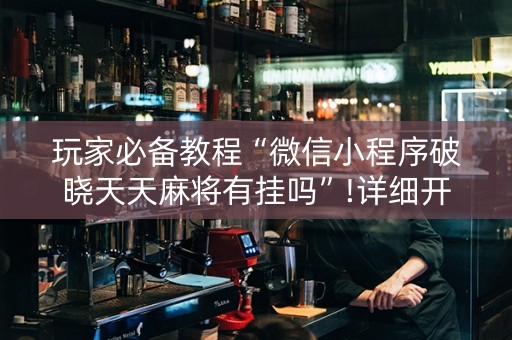 玩家必备教程“微信小程序破晓天天麻将有挂吗”!详细开挂教程-知乎