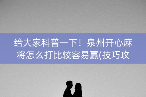给大家科普一下！泉州开心麻将怎么打比较容易赢(技巧攻略怎样拿好牌)