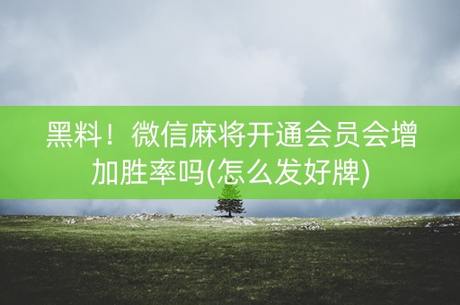 黑料！微信麻将开通会员会增加胜率吗(怎么发好牌)