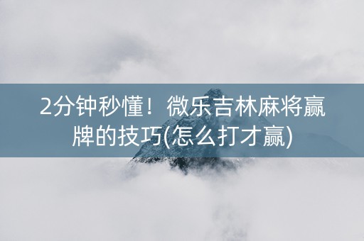 2分钟秒懂！微乐吉林麻将赢牌的技巧(怎么打才赢)