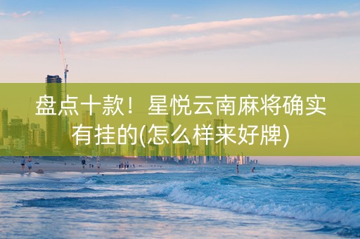 盘点十款！星悦云南麻将确实有挂的(怎么样来好牌)