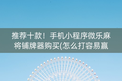 推荐十款！手机小程序微乐麻将铺牌器购买(怎么打容易赢)