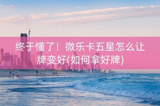 终于懂了！微乐卡五星怎么让牌变好(如何拿好牌)
