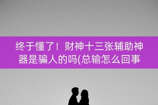 终于懂了！财神十三张辅助神器是骗人的吗(总输怎么回事)