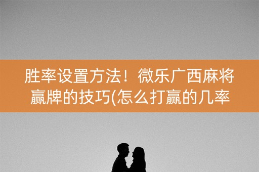 胜率设置方法！微乐广西麻将赢牌的技巧(怎么打赢的几率大)