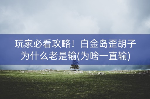 玩家必看攻略！白金岛歪胡子为什么老是输(为啥一直输)
