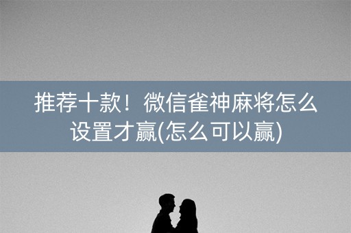 推荐十款！微信雀神麻将怎么设置才赢(怎么可以赢)