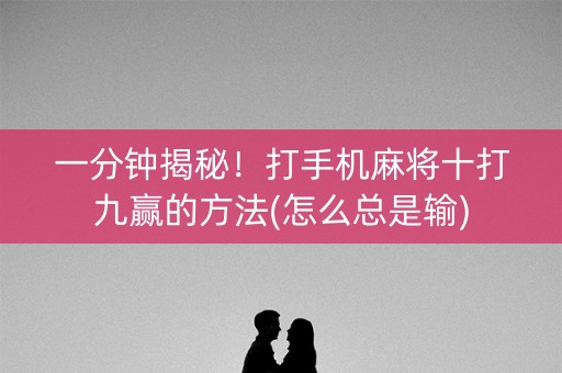 一分钟揭秘！打手机麻将十打九赢的方法(怎么总是输)