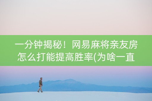 一分钟揭秘！网易麻将亲友房怎么打能提高胜率(为啥一直输)