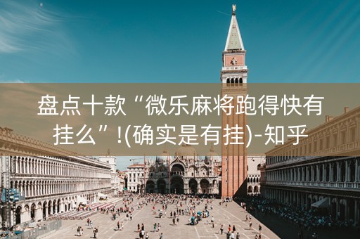 盘点十款“微乐麻将跑得快有挂么”!(确实是有挂)-知乎