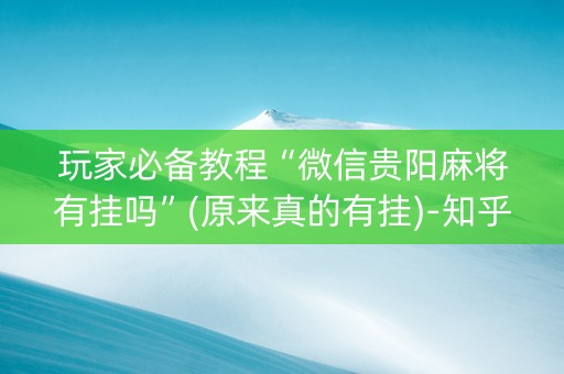 玩家必备教程“微信贵阳麻将有挂吗”(原来真的有挂)-知乎